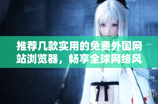 推荐几款实用的免费外国网站浏览器，畅享全球网络风采