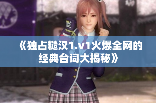 《独占糙汉1.v1火爆全网的经典台词大揭秘》