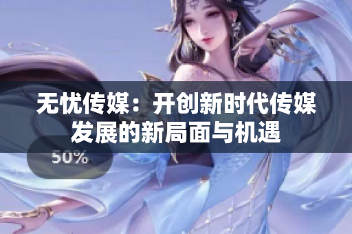 无忧传媒：开创新时代传媒发展的新局面与机遇