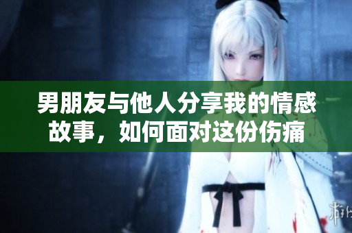 男朋友与他人分享我的情感故事，如何面对这份伤痛