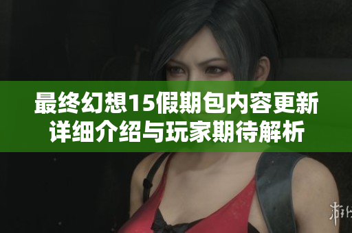 最终幻想15假期包内容更新详细介绍与玩家期待解析