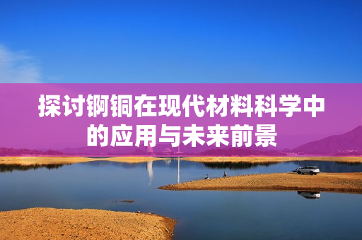 探讨锕铜在现代材料科学中的应用与未来前景