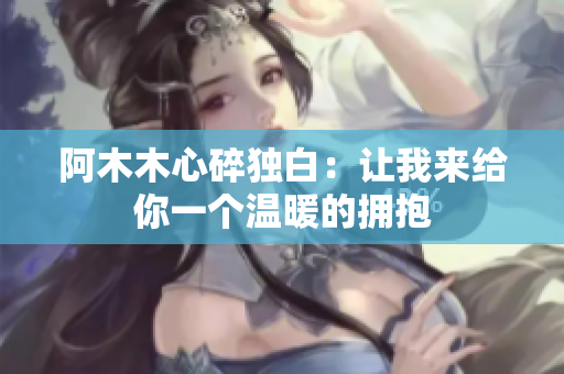 阿木木心碎独白：让我来给你一个温暖的拥抱