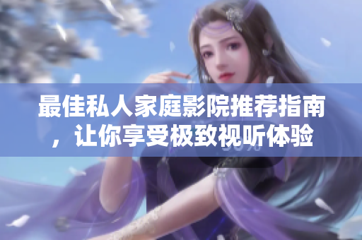 最佳私人家庭影院推荐指南，让你享受极致视听体验