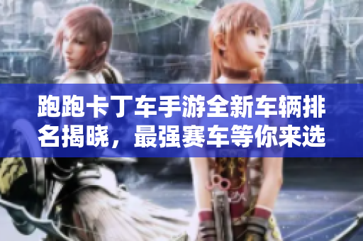 跑跑卡丁车手游全新车辆排名揭晓，最强赛车等你来选！