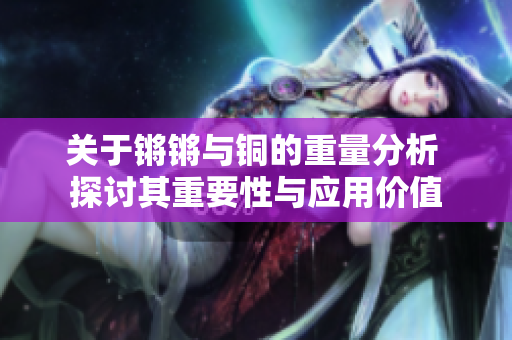 关于锵锵与铜的重量分析 探讨其重要性与应用价值