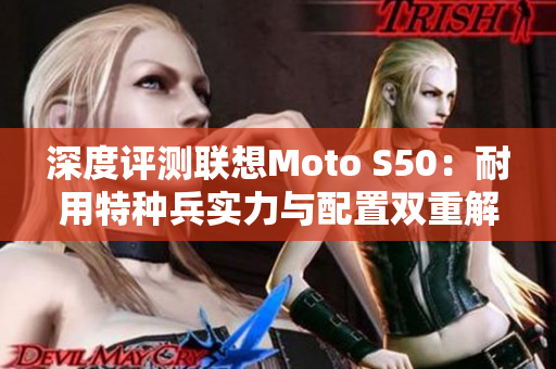 深度评测联想Moto S50：耐用特种兵实力与配置双重解析