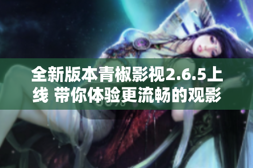 全新版本青椒影视2.6.5上线 带你体验更流畅的观影体验