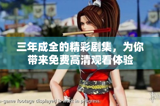 三年成全的精彩剧集，为你带来免费高清观看体验