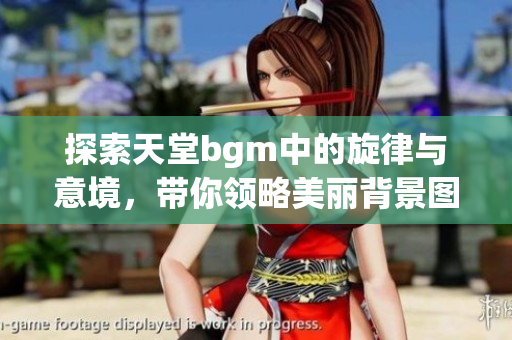 探索天堂bgm中的旋律与意境，带你领略美丽背景图片的秘密
