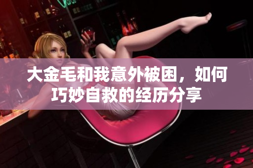 大金毛和我意外被困，如何巧妙自救的经历分享
