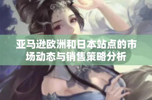 亚马逊欧洲和日本站点的市场动态与销售策略分析