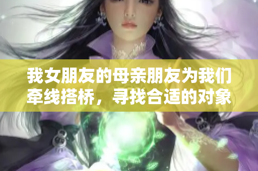 我女朋友的母亲朋友为我们牵线搭桥，寻找合适的对象