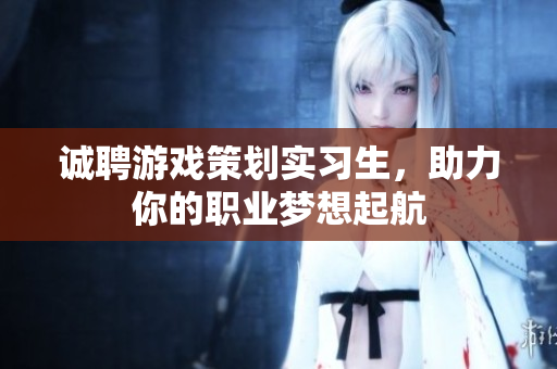 诚聘游戏策划实习生，助力你的职业梦想起航