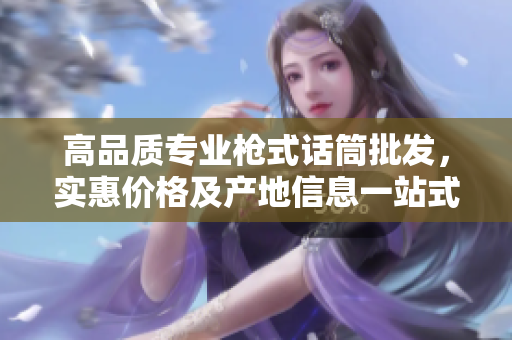 高品质专业枪式话筒批发，实惠价格及产地信息一站式查询