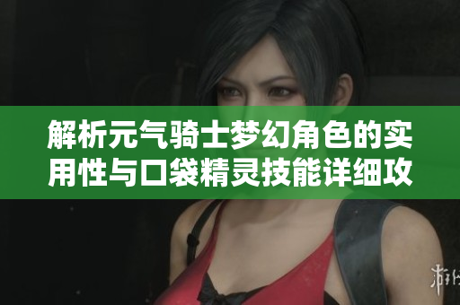 解析元气骑士梦幻角色的实用性与口袋精灵技能详细攻略