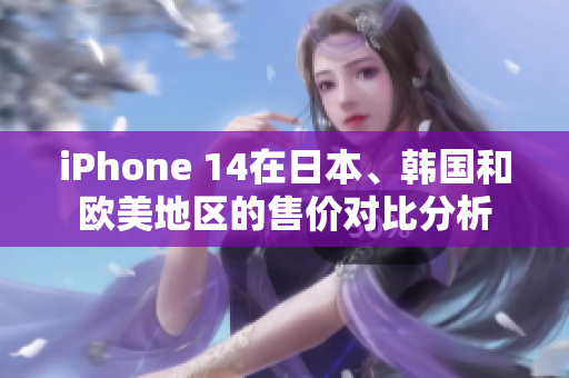 iPhone 14在日本、韩国和欧美地区的售价对比分析