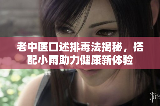 老中医口述排毒法揭秘，搭配小雨助力健康新体验