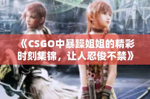 《CSGO中暴躁姐姐的精彩时刻集锦，让人忍俊不禁》