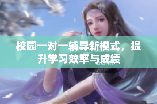 校园一对一辅导新模式，提升学习效率与成绩