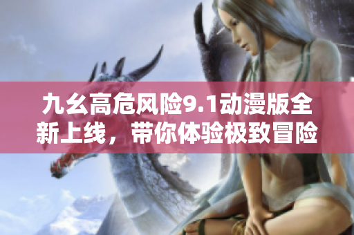 九幺高危风险9.1动漫版全新上线，带你体验极致冒险之旅