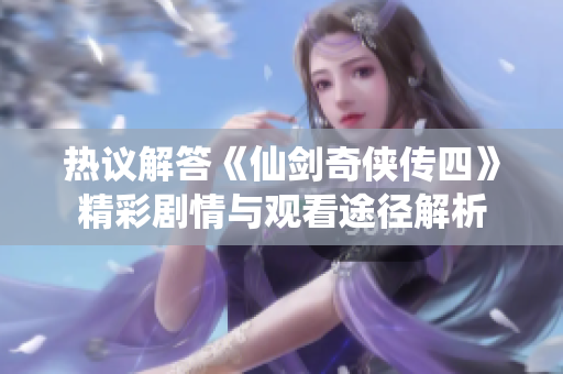 热议解答《仙剑奇侠传四》精彩剧情与观看途径解析