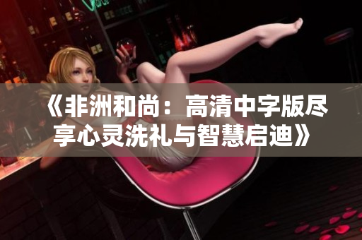《非洲和尚：高清中字版尽享心灵洗礼与智慧启迪》