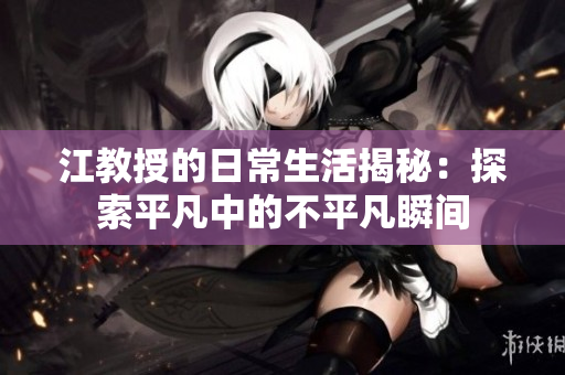 江教授的日常生活揭秘：探索平凡中的不平凡瞬间