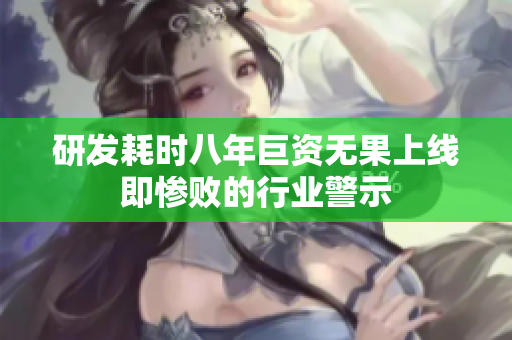 研发耗时八年巨资无果上线即惨败的行业警示