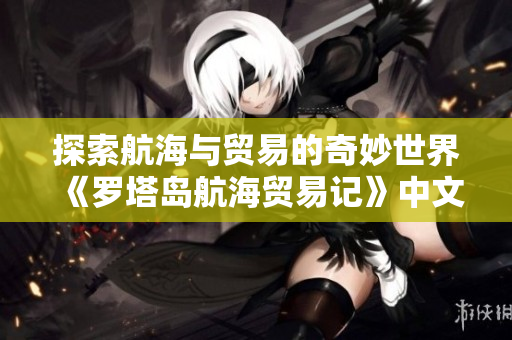探索航海与贸易的奇妙世界《罗塔岛航海贸易记》中文版即将上线
