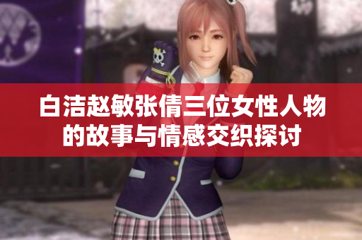 白洁赵敏张倩三位女性人物的故事与情感交织探讨
