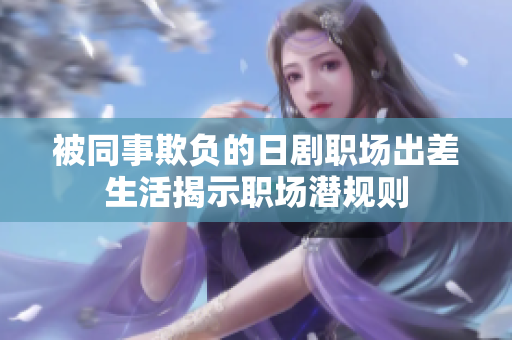 被同事欺负的日剧职场出差生活揭示职场潜规则