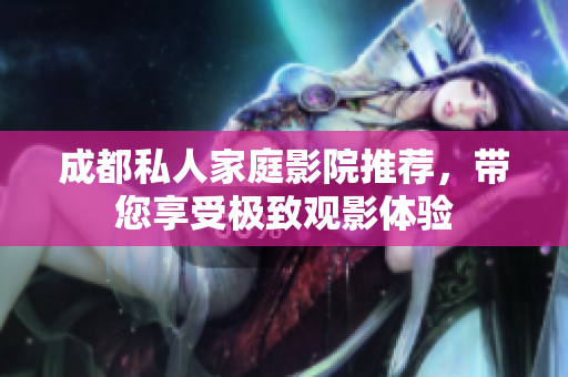 成都私人家庭影院推荐，带您享受极致观影体验