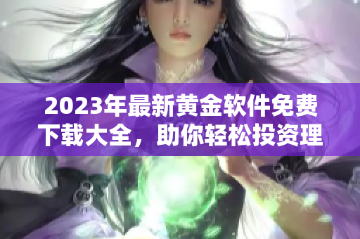 2023年最新黄金软件免费下载大全，助你轻松投资理财