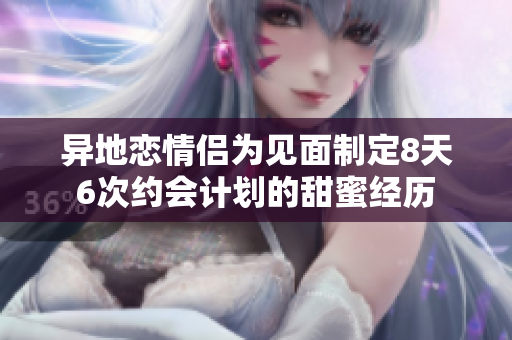 异地恋情侣为见面制定8天6次约会计划的甜蜜经历