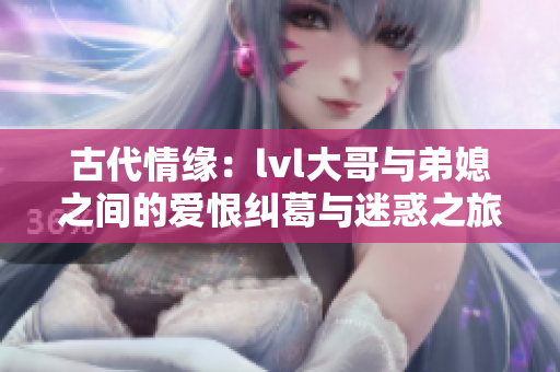 古代情缘：lvl大哥与弟媳之间的爱恨纠葛与迷惑之旅
