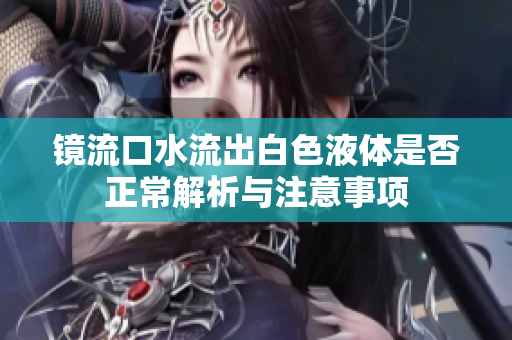 镜流口水流出白色液体是否正常解析与注意事项