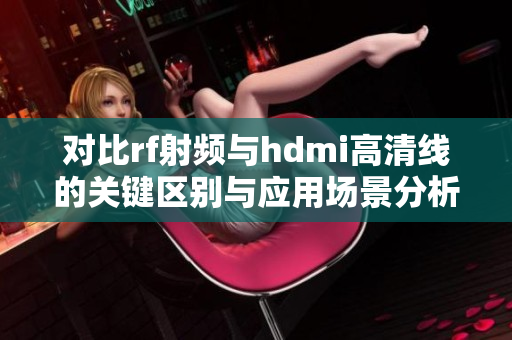 对比rf射频与hdmi高清线的关键区别与应用场景分析