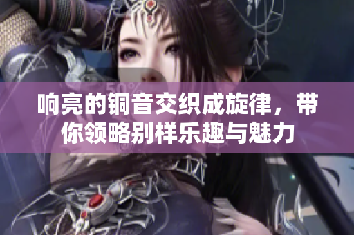 响亮的铜音交织成旋律，带你领略别样乐趣与魅力