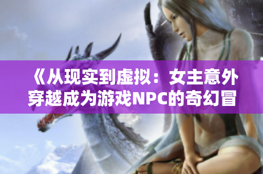 《从现实到虚拟：女主意外穿越成为游戏NPC的奇幻冒险》