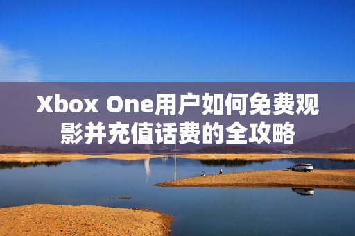 Xbox One用户如何免费观影并充值话费的全攻略