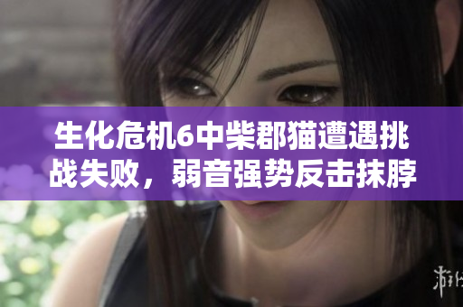 生化危机6中柴郡猫遭遇挑战失败，弱音强势反击抹脖子记