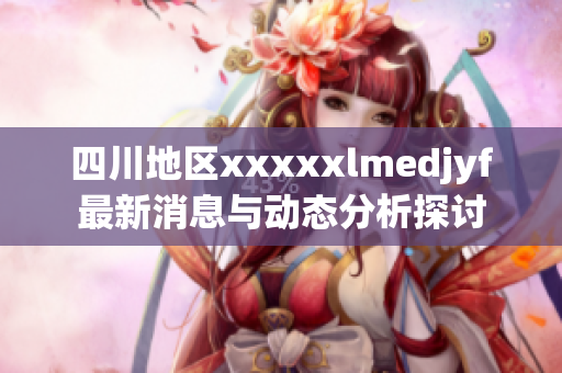 四川地区xxxxxlmedjyf最新消息与动态分析探讨