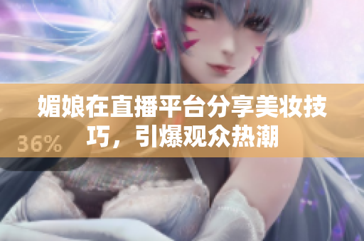 媚娘在直播平台分享美妆技巧，引爆观众热潮