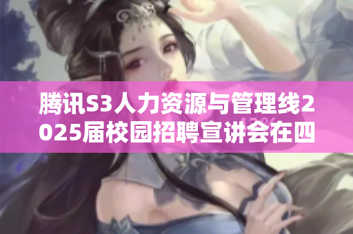 腾讯S3人力资源与管理线2025届校园招聘宣讲会在四川大学举行