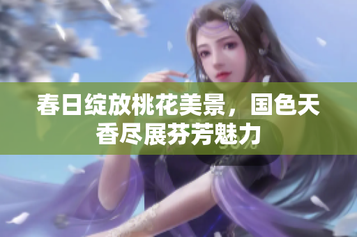 春日绽放桃花美景，国色天香尽展芬芳魅力