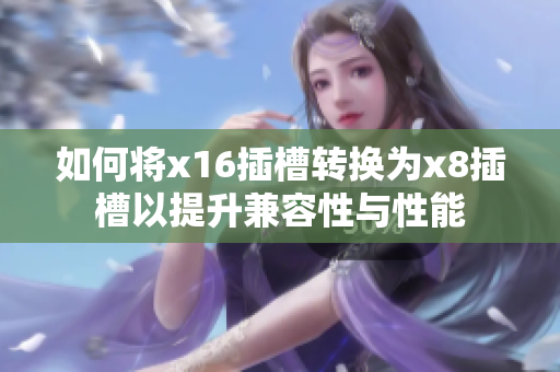 如何将x16插槽转换为x8插槽以提升兼容性与性能