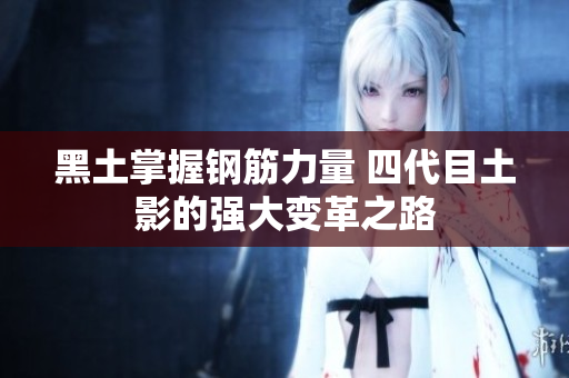 黑土掌握钢筋力量 四代目土影的强大变革之路