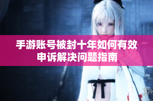手游账号被封十年如何有效申诉解决问题指南