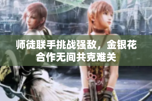 师徒联手挑战强敌，金银花合作无间共克难关